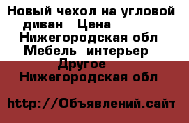 Новый чехол на угловой диван › Цена ­ 5 000 - Нижегородская обл. Мебель, интерьер » Другое   . Нижегородская обл.